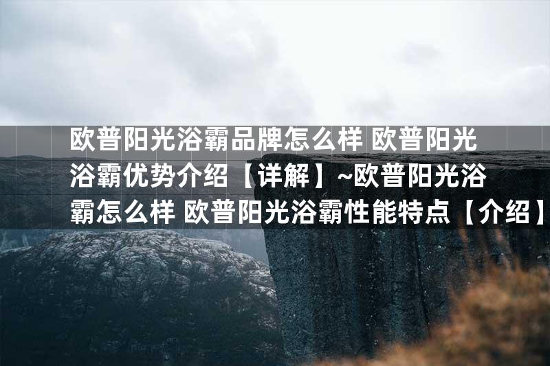 欧普阳光浴霸品牌怎么样 欧普阳光浴霸优势介绍【详解】~欧普阳光浴霸怎么样 欧普阳光浴霸性能特点【介绍】